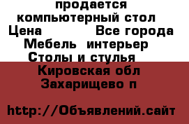 продается компьютерный стол › Цена ­ 1 000 - Все города Мебель, интерьер » Столы и стулья   . Кировская обл.,Захарищево п.